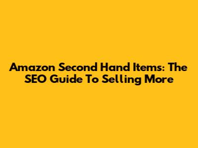 Amazon Second Hand Items: The SEO Guide To Selling More