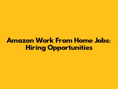 Amazon Work From Home Jobs: Hiring Opportunities