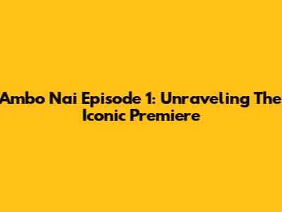 Ambo Nai Episode 1: Unraveling The Iconic Premiere