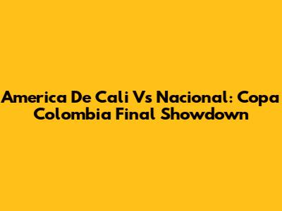 America De Cali Vs Nacional: Copa Colombia Final Showdown