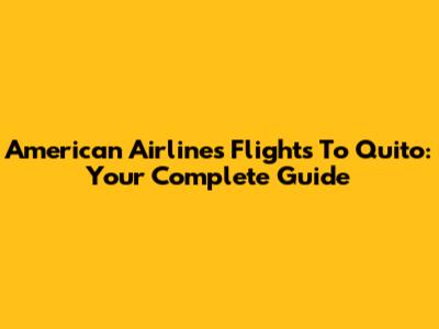 American Airlines Flights To Quito: Your Complete Guide