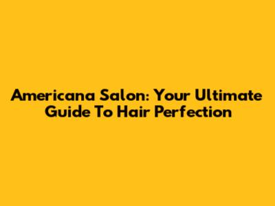 Americana Salon: Your Ultimate Guide To Hair Perfection