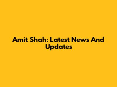 Amit Shah: Latest News And Updates
