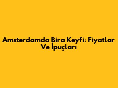 Amsterdam'da Bira Keyfi: Fiyatlar Ve İpuçları