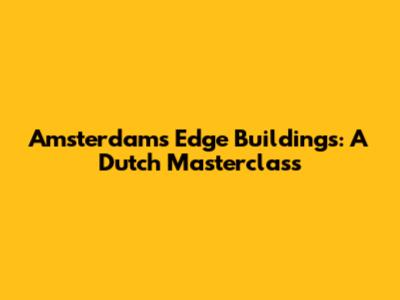 Amsterdam's Edge Buildings: A Dutch Masterclass