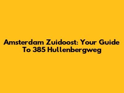 Amsterdam Zuidoost: Your Guide To 385 Hullenbergweg