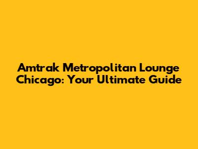Amtrak Metropolitan Lounge Chicago: Your Ultimate Guide