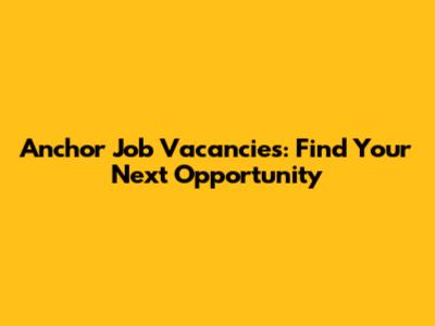 Anchor Job Vacancies: Find Your Next Opportunity