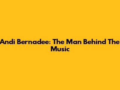 Andi Bernadee: The Man Behind The Music