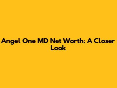 Angel One MD Net Worth: A Closer Look