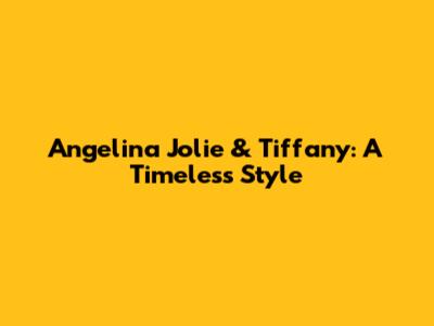 Angelina Jolie & Tiffany: A Timeless Style