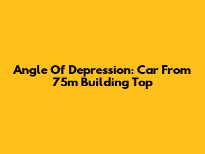 Angle Of Depression: Car From 75m Building Top