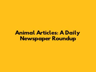 Animal Articles: A Daily Newspaper Roundup