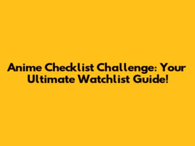 Anime Checklist Challenge: Your Ultimate Watchlist Guide!