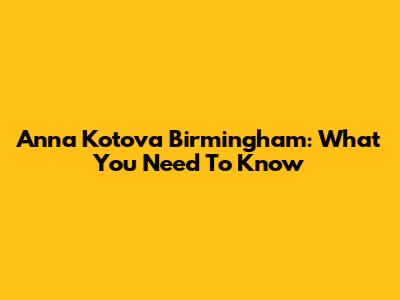 Anna Kotova Birmingham: What You Need To Know
