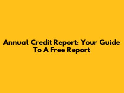 Annual Credit Report: Your Guide To A Free Report