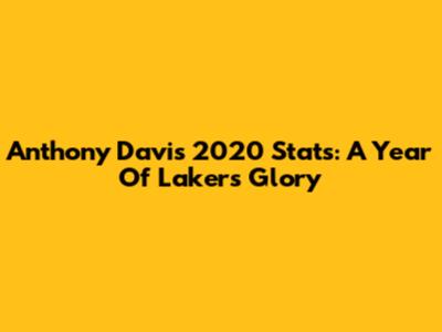 Anthony Davis' 2020 Stats: A Year Of Lakers Glory