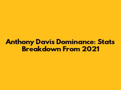 Anthony Davis' Dominance: Stats Breakdown From 2021
