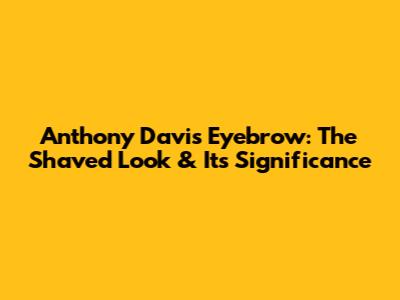 Anthony Davis' Eyebrow: The Shaved Look & Its Significance