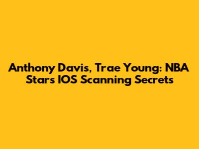 Anthony Davis, Trae Young: NBA Stars' IOS Scanning Secrets