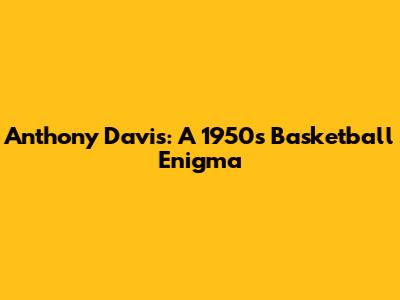 Anthony Davis: A 1950s Basketball Enigma
