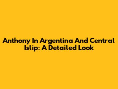 Anthony In Argentina And Central Islip: A Detailed Look