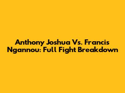 Anthony Joshua Vs. Francis Ngannou: Full Fight Breakdown