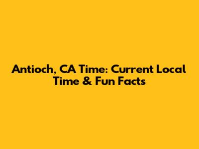 Antioch, CA Time: Current Local Time & Fun Facts