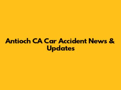 Antioch CA Car Accident News & Updates