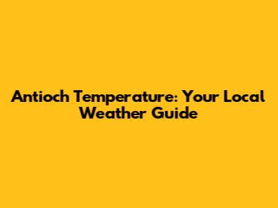 Antioch Temperature: Your Local Weather Guide