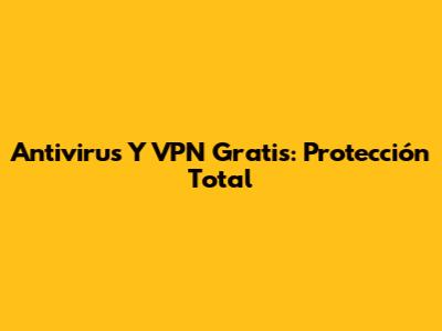 Antivirus Y VPN Gratis: Protección Total