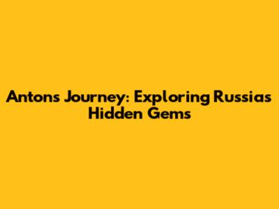Anton's Journey: Exploring Russia's Hidden Gems
