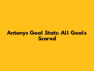 Antony's Goal Stats: All Goals Scored