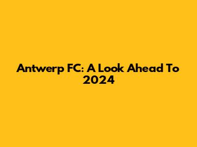 Antwerp FC: A Look Ahead To 2024