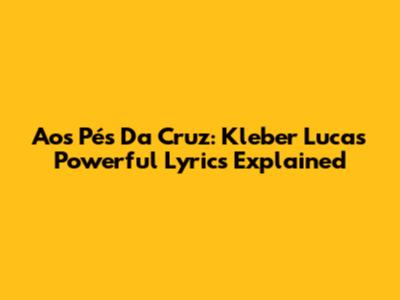 Aos Pés Da Cruz: Kleber Lucas' Powerful Lyrics Explained