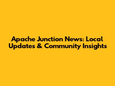 Apache Junction News: Local Updates & Community Insights
