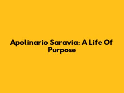 Apolinario Saravia: A Life Of Purpose