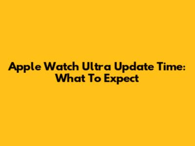 Apple Watch Ultra Update Time: What To Expect
