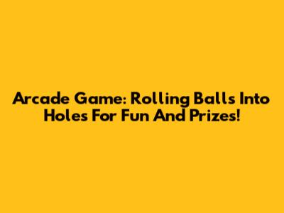 Arcade Game: Rolling Balls Into Holes For Fun And Prizes!