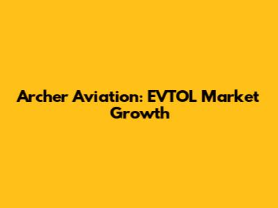 Archer Aviation: EVTOL Market Growth