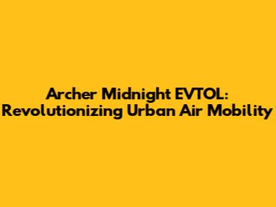 Archer Midnight EVTOL: Revolutionizing Urban Air Mobility