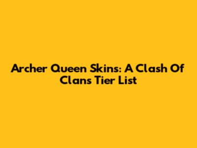 Archer Queen Skins: A Clash Of Clans Tier List