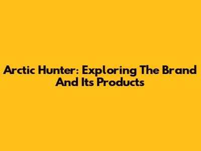 Arctic Hunter: Exploring The Brand And Its Products
