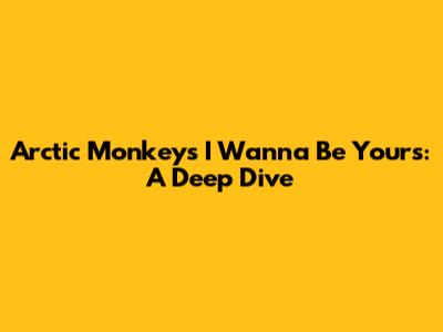 Arctic Monkeys' 'I Wanna Be Yours': A Deep Dive