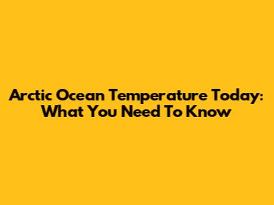 Arctic Ocean Temperature Today: What You Need To Know