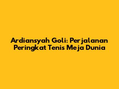 Ardiansyah Goli: Perjalanan Peringkat Tenis Meja Dunia