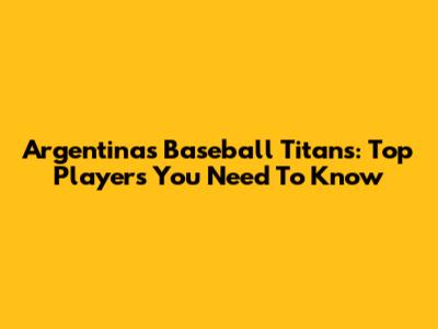 Argentina's Baseball Titans: Top Players You Need To Know
