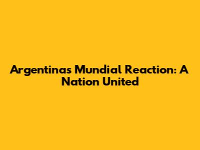 Argentina's Mundial Reaction: A Nation United