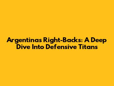 Argentina's Right-Backs: A Deep Dive Into Defensive Titans