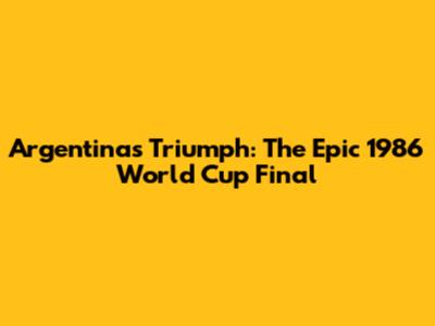 Argentina's Triumph: The Epic 1986 World Cup Final